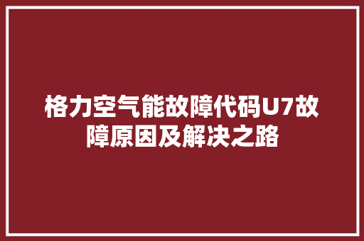 格力空气能故障代码U7故障原因及解决之路 家具修理
