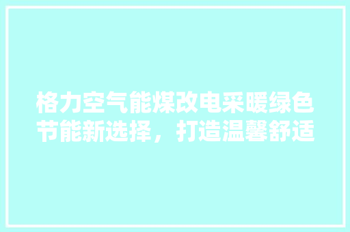 格力空气能煤改电采暖绿色节能新选择，打造温馨舒适家 空调