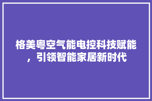 格美粤空气能电控科技赋能,引领智能家居新时代 贴膜 格美粤空气能电控科技赋能,引领智能家居新时代 贴膜