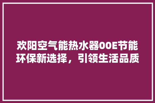欢阳空气能热水器00E节能环保新选择，引领生活品质升级 翻新改色