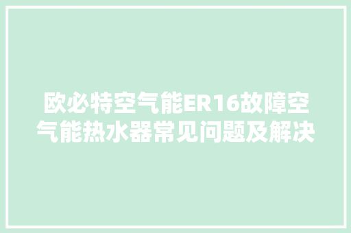欧必特空气能ER16故障空气能热水器常见问题及解决之路 家电维护