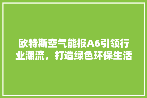 欧特斯空气能报A6引领行业潮流，打造绿色环保生活 家电维护