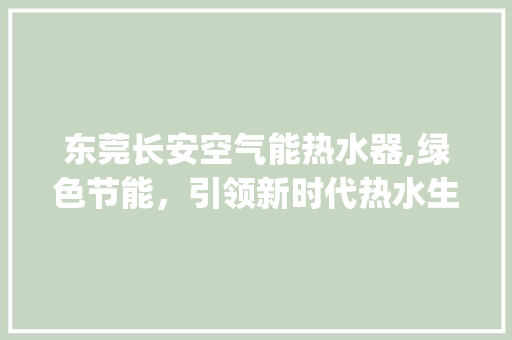 东莞长安空气能热水器,绿色节能,引领新时代热水生活_东莞长安空气能热水器品牌 家电维护 东莞长安空气能热水器,绿色节能,引领新时代热水生活_东莞长安空气能热水器品牌 东莞长安空气能热水器,绿色节能,引领新时代热水生活_东莞长安空气能热水器品牌 家电维护