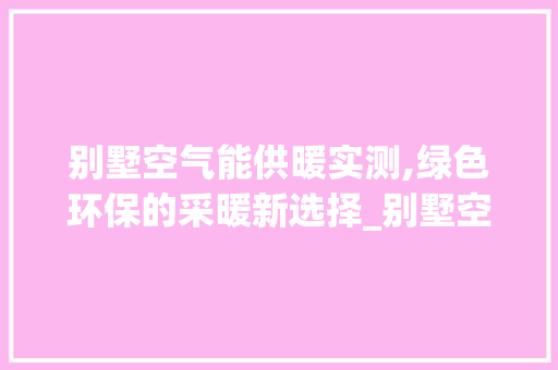 别墅空气能供暖实测,绿色环保的采暖新选择_别墅空气能供暖实测 别墅空气能供暖实测,绿色环保的采暖新选择_别墅空气能供暖实测 水电维修