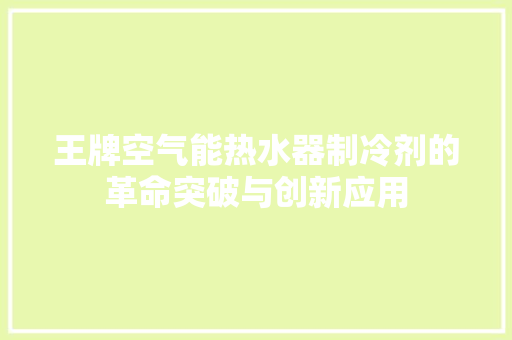 王牌空气能热水器制冷剂的革命突破与创新应用 家居维修