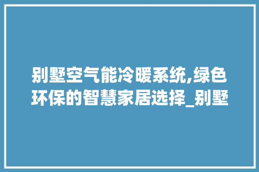 别墅空气能冷暖系统,绿色环保的智慧家居选择_别墅空气能冷暖系统 别墅空气能冷暖系统,绿色环保的智慧家居选择_别墅空气能冷暖系统 龙头管件