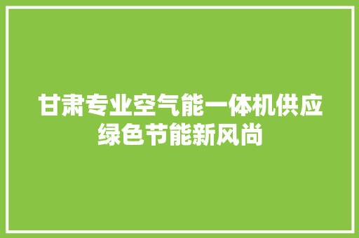 甘肃专业空气能一体机供应绿色节能新风尚 热水器