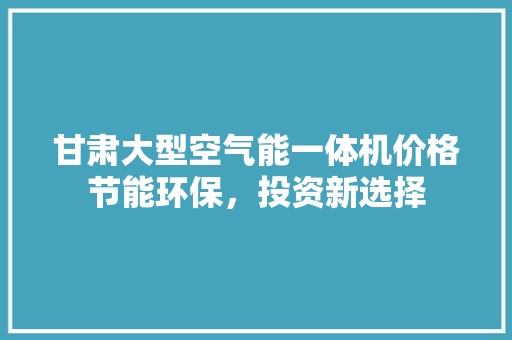 甘肃大型空气能一体机价格节能环保，投资新选择 贴膜