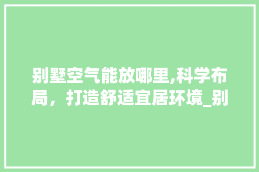 别墅空气能放哪里,科学布局，打造舒适宜居环境_别墅空气能放哪里 别墅空气能放哪里,科学布局，打造舒适宜居环境_别墅空气能放哪里 家具修理