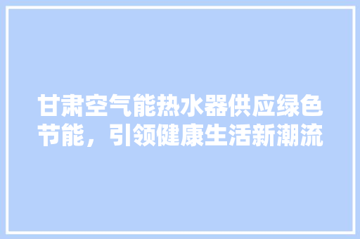 甘肃空气能热水器供应绿色节能，引领健康生活新潮流 贴膜