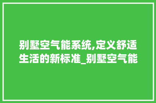 别墅空气能系统,定义舒适生活的新标准_别墅空气能多少升 别墅空气能系统,定义舒适生活的新标准_别墅空气能多少升 灯具安装