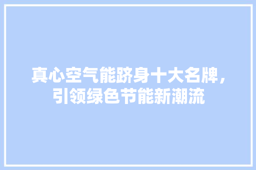 真心空气能跻身十大名牌，引领绿色节能新潮流 翻新改色