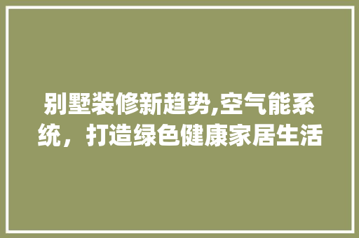 别墅装修新趋势,空气能系统，打造绿色健康家居生活_别墅装空气能好 别墅装修新趋势,空气能系统，打造绿色健康家居生活_别墅装空气能好 清洁保养
