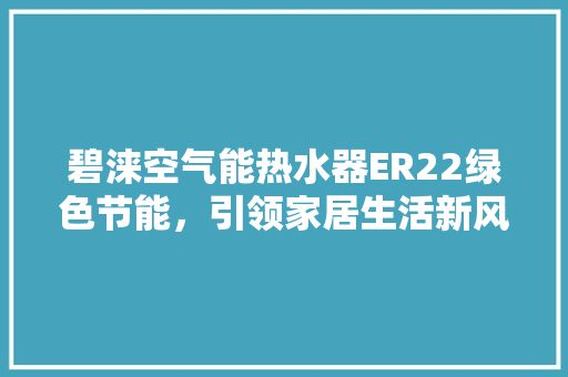 碧涞空气能热水器ER22绿色节能，引领家居生活新风尚 洁具维修