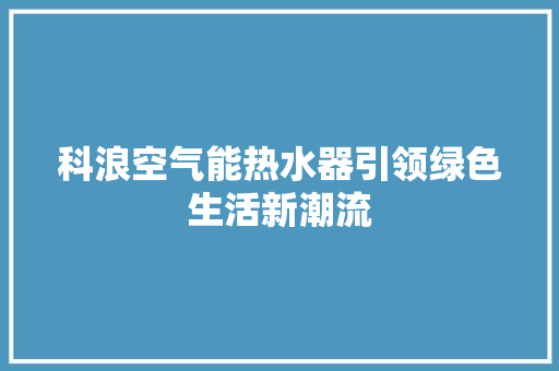 科浪空气能热水器引领绿色生活新潮流 家居维修