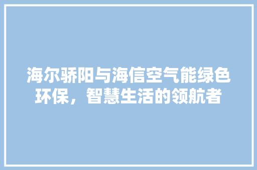 海尔骄阳与海信空气能绿色环保，智慧生活的领航者 水电维修