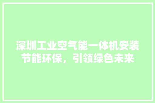 深圳工业空气能一体机安装节能环保，引领绿色未来 洁具维修