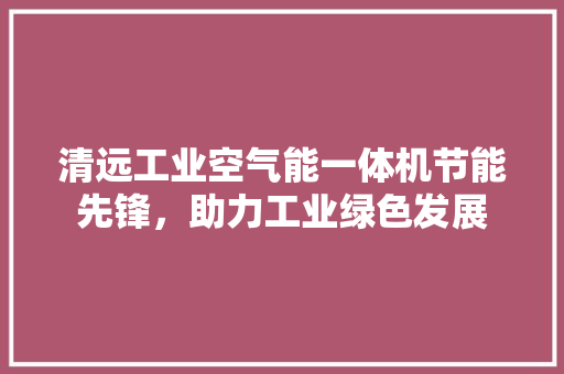 清远工业空气能一体机节能先锋，助力工业绿色发展 贴膜