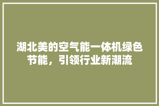 湖北美的空气能一体机绿色节能，引领行业新潮流 家具修理