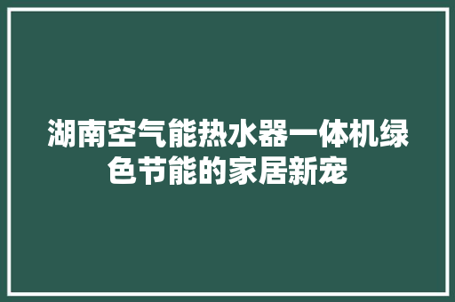 湖南空气能热水器一体机绿色节能的家居新宠 家电维护