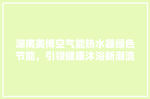 湖南美博空气能热水器绿色节能，引领健康沐浴新潮流 洁具维修