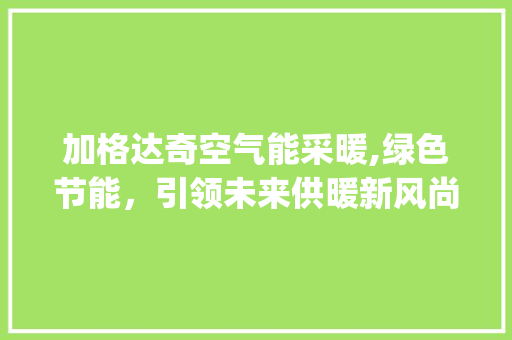加格达奇空气能采暖,绿色节能，引领未来供暖新风尚_加格达奇空气能采暖 加格达奇空气能采暖,绿色节能，引领未来供暖新风尚_加格达奇空气能采暖 家居维修