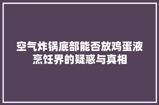 空气炸锅底部能否放鸡蛋液烹饪界的疑惑与真相 旧房改造