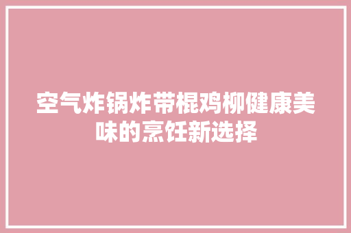 空气炸锅炸带棍鸡柳健康美味的烹饪新选择 家具修理