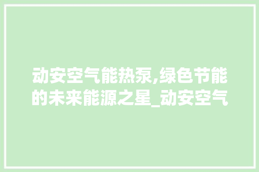 动安空气能热泵,绿色节能的未来能源之星_动安空气能热泵 动安空气能热泵,绿色节能的未来能源之星_动安空气能热泵 旧房改造
