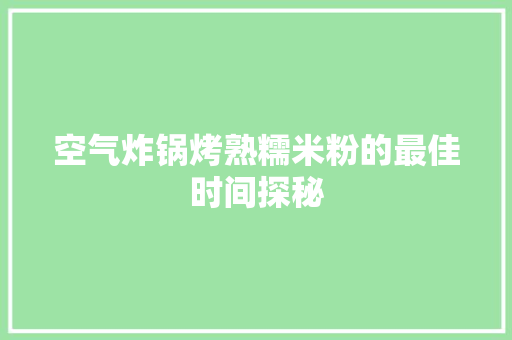 空气炸锅烤熟糯米粉的最佳时间探秘 家电维护