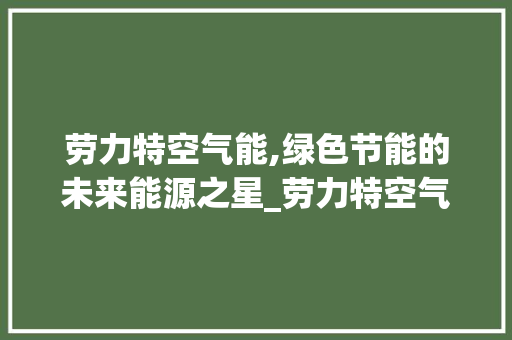 劳力特空气能,绿色节能的未来能源之星_劳力特空气能热 家电维护 劳力特空气能,绿色节能的未来能源之星_劳力特空气能热 家电维护