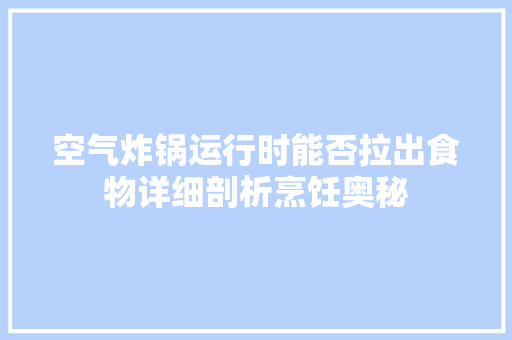 空气炸锅运行时能否拉出食物详细剖析烹饪奥秘 翻新改色