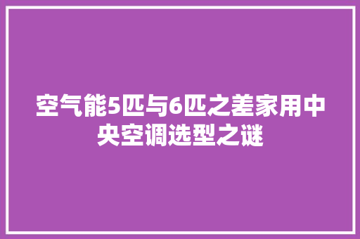 空气能5匹与6匹之差家用中央空调选型之谜 翻新改色