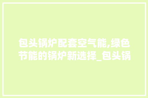包头锅炉配套空气能,绿色节能的锅炉新选择_包头锅炉配套空气能 包头锅炉配套空气能,绿色节能的锅炉新选择_包头锅炉配套空气能 热水器