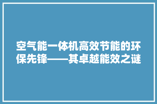 空气能一体机高效节能的环保先锋——其卓越能效之谜 局部翻新