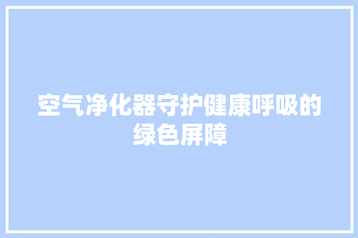 空气净化器守护健康呼吸的绿色屏障 洁具维修
