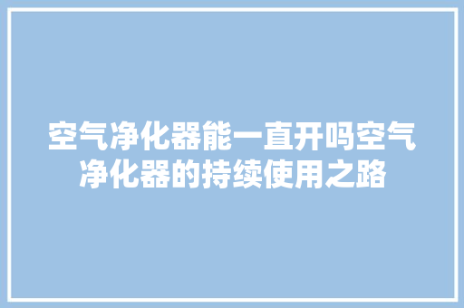 空气净化器能一直开吗空气净化器的持续使用之路 龙头管件