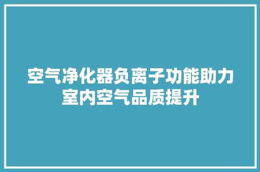 空气净化器负离子功能助力室内空气品质提升 空调
