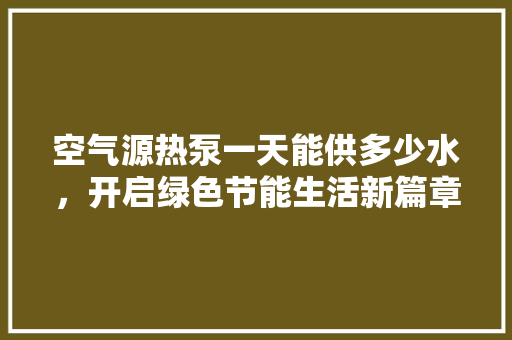 空气源热泵一天能供多少水，开启绿色节能生活新篇章 翻新改色