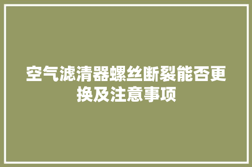 空气滤清器螺丝断裂能否更换及注意事项 洁具维修
