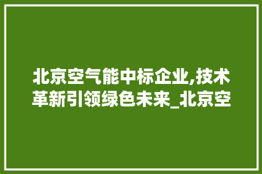 北京空气能中标企业,技术革新引领绿色未来_北京空气能中标公司 北京空气能中标企业,技术革新引领绿色未来_北京空气能中标公司 家居维修