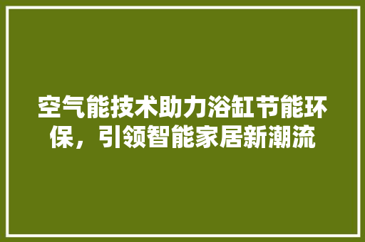 空气能技术助力浴缸节能环保，引领智能家居新潮流 龙头管件