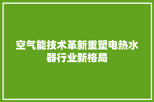 空气能技术革新重塑电热水器行业新格局 冰箱