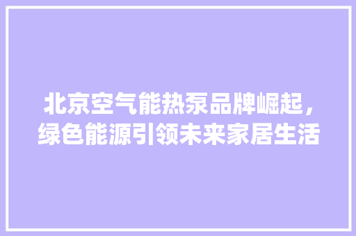 北京空气能热泵品牌崛起，绿色能源引领未来家居生活_北京空气能热泵品牌 北京空气能热泵品牌崛起，绿色能源引领未来家居生活_北京空气能热泵品牌 家具修理