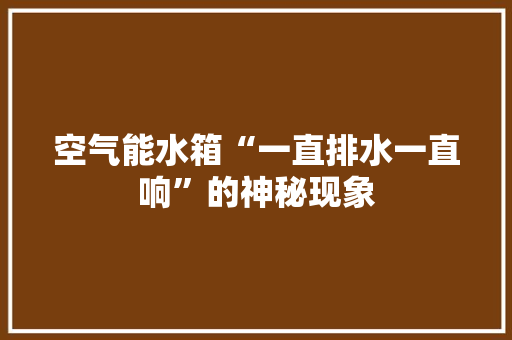 空气能水箱“一直排水一直响”的神秘现象 翻新改色