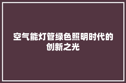 空气能灯管绿色照明时代的创新之光 家居维修