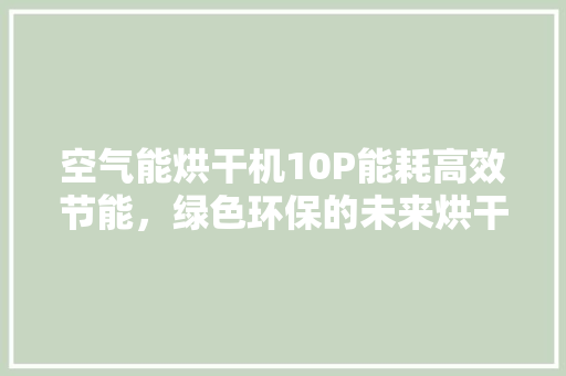 空气能烘干机10P能耗高效节能，绿色环保的未来烘干解决方法 清洁保养