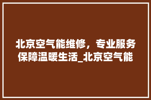 北京空气能维修，专业服务保障温暖生活_北京空气能维修热线 北京空气能维修，专业服务保障温暖生活_北京空气能维修热线 旧房改造