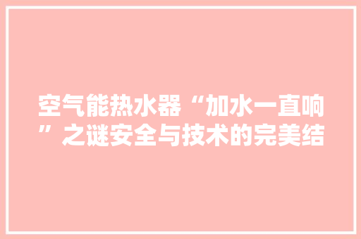 空气能热水器“加水一直响”之谜安全与技术的完美结合 清洁保养