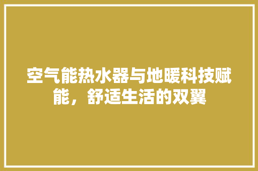 空气能热水器与地暖科技赋能，舒适生活的双翼 翻新改色